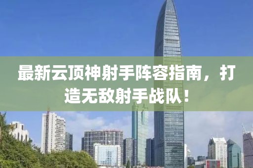 最新云頂神射手陣容指南，打造無敵射手戰(zhàn)隊(duì)！