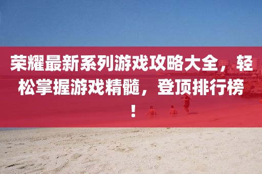 榮耀最新系列游戲攻略大全，輕松掌握游戲精髓，登頂排行榜！