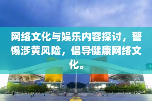 網(wǎng)絡(luò)文化與娛樂內(nèi)容探討，警惕涉黃風險，倡導健康網(wǎng)絡(luò)文化。