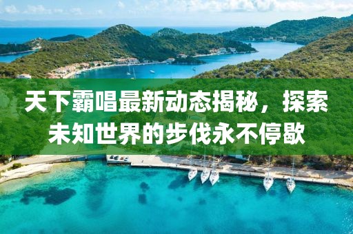 天下霸唱最新動(dòng)態(tài)揭秘，探索未知世界的步伐永不停歇