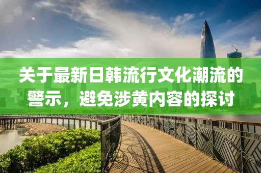 關(guān)于最新日韓流行文化潮流的警示，避免涉黃內(nèi)容的探討