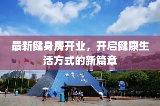 最新健身房開(kāi)業(yè)，開(kāi)啟健康生活方式的新篇章