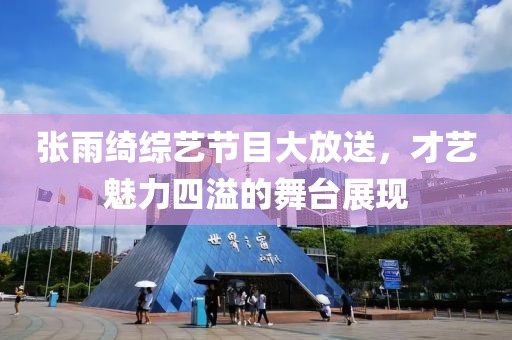 張雨綺綜藝節(jié)目大放送，才藝魅力四溢的舞臺展現(xiàn)