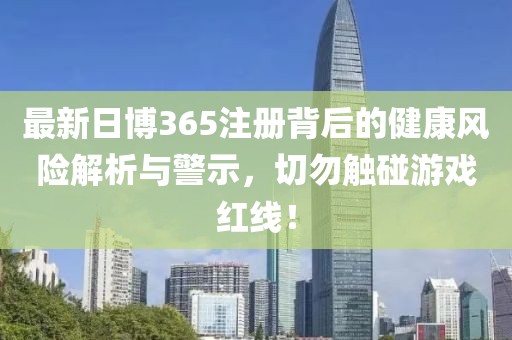 最新日博365注冊背后的健康風險解析與警示，切勿觸碰游戲紅線！