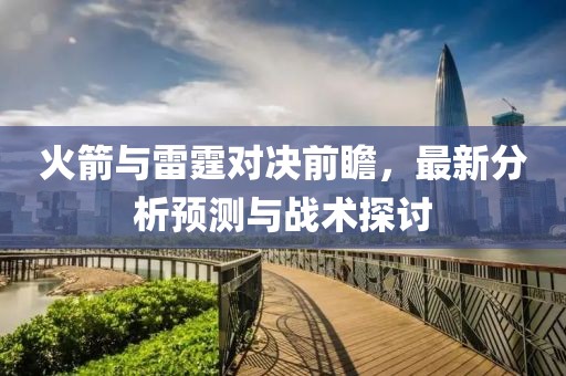 火箭與雷霆對決前瞻，最新分析預(yù)測與戰(zhàn)術(shù)探討
