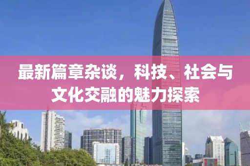 最新篇章雜談，科技、社會與文化交融的魅力探索