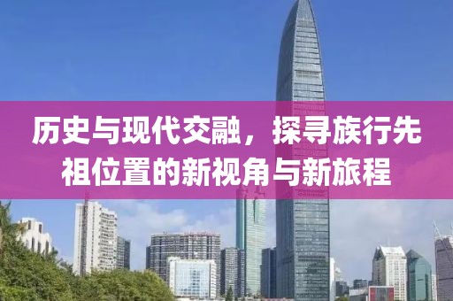 歷史與現(xiàn)代交融，探尋族行先祖位置的新視角與新旅程