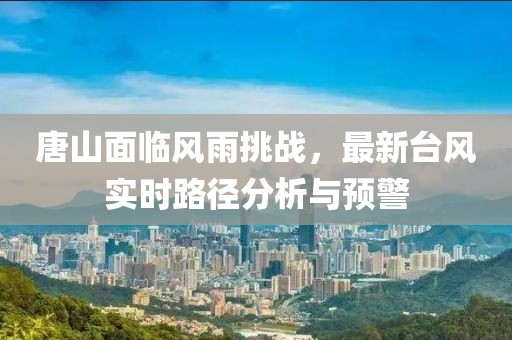 唐山面臨風(fēng)雨挑戰(zhàn)，最新臺風(fēng)實時路徑分析與預(yù)警