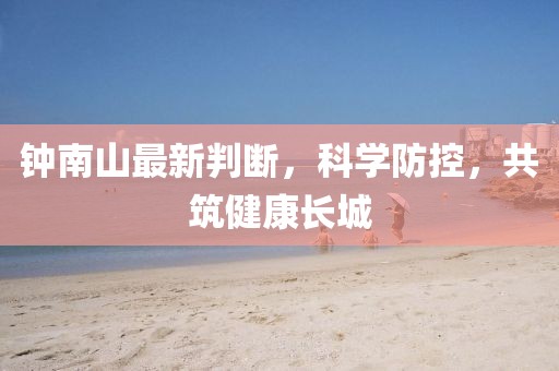 鐘南山最新判斷，科學防控，共筑健康長城