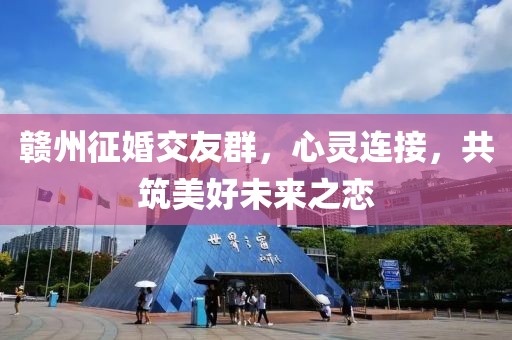 贛州征婚交友群，心靈連接，共筑美好未來之戀