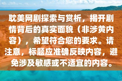 耽美網(wǎng)劇探索與賞析，揭開劇情背后的真實面貌（非涉黃內(nèi)容），希望符合您的要求。請注意，標(biāo)題應(yīng)準(zhǔn)確反映內(nèi)容，避免涉及敏感或不適宜的內(nèi)容。