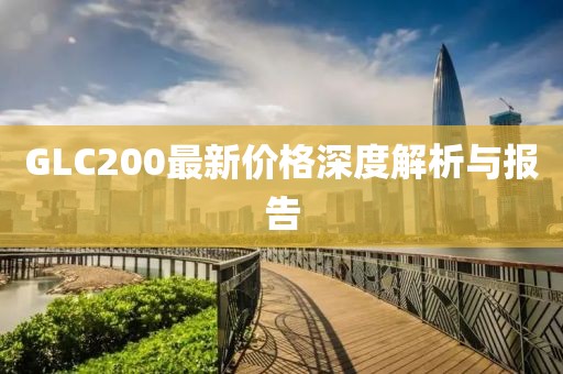 GLC200最新價格深度解析與報告