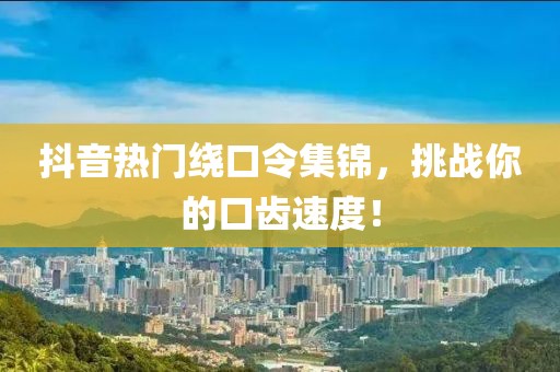 抖音熱門繞口令集錦，挑戰(zhàn)你的口齒速度！