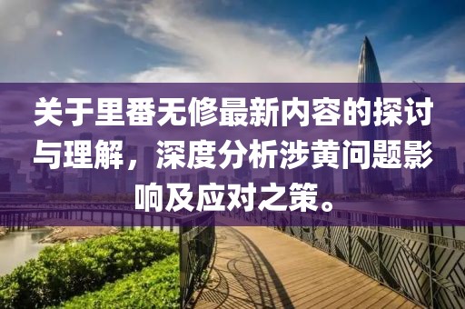關(guān)于里番無修最新內(nèi)容的探討與理解，深度分析涉黃問題影響及應(yīng)對之策。