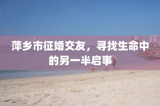 萍鄉(xiāng)市征婚交友，尋找生命中的另一半啟事