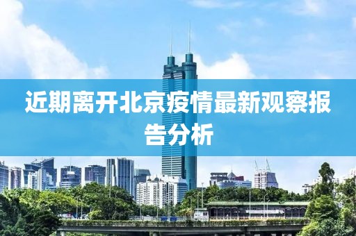 近期離開北京疫情最新觀察報(bào)告分析