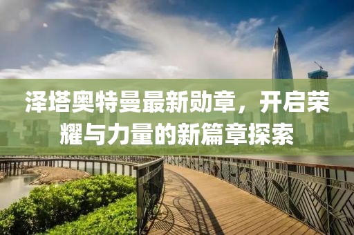 澤塔奧特曼最新勛章，開(kāi)啟榮耀與力量的新篇章探索
