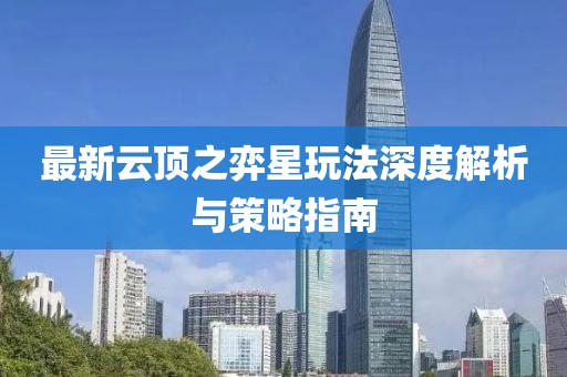 最新云頂之弈星玩法深度解析與策略指南