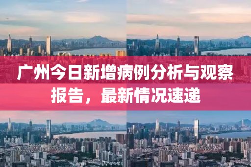 廣州今日新增病例分析與觀察報告，最新情況速遞