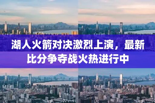 湖人火箭對決激烈上演，最新比分爭奪戰(zhàn)火熱進(jìn)行中