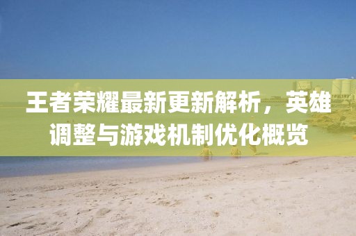 王者榮耀最新更新解析，英雄調(diào)整與游戲機(jī)制優(yōu)化概覽