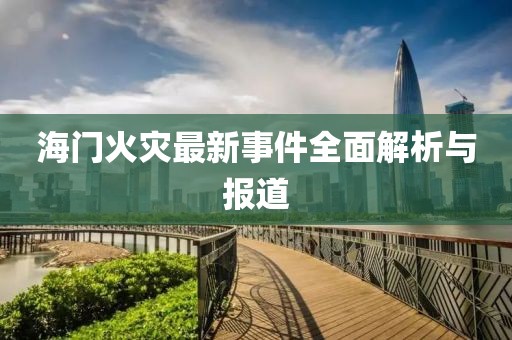 海門(mén)火災(zāi)最新事件全面解析與報(bào)道