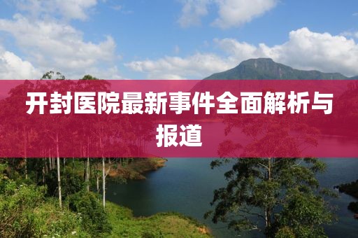 開封醫(yī)院最新事件全面解析與報道