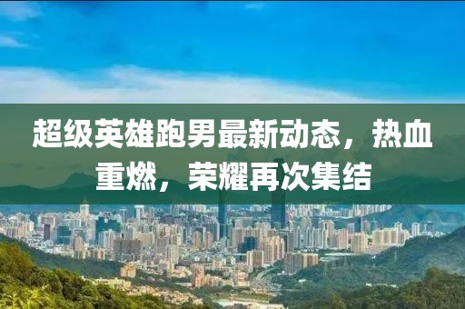 超級(jí)英雄跑男最新動(dòng)態(tài)，熱血重燃，榮耀再次集結(jié)