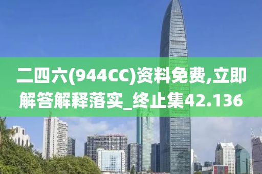 二四六(944CC)資料免費(fèi),立即解答解釋落實(shí)_終止集42.136