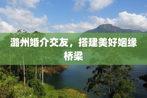 潞州婚介交友，搭建美好姻緣橋梁