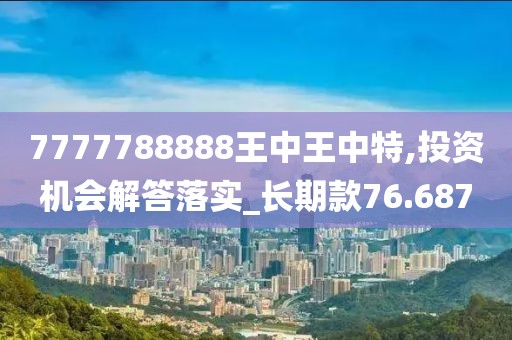 7777788888王中王中特,投資機(jī)會(huì)解答落實(shí)_長(zhǎng)期款76.687