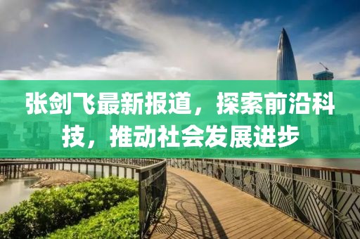 張劍飛最新報(bào)道，探索前沿科技，推動(dòng)社會(huì)發(fā)展進(jìn)步