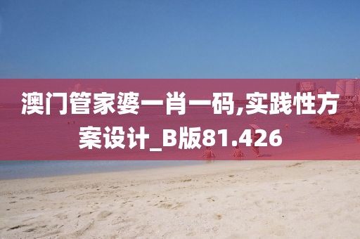 澳門管家婆一肖一碼,實(shí)踐性方案設(shè)計(jì)_B版81.426