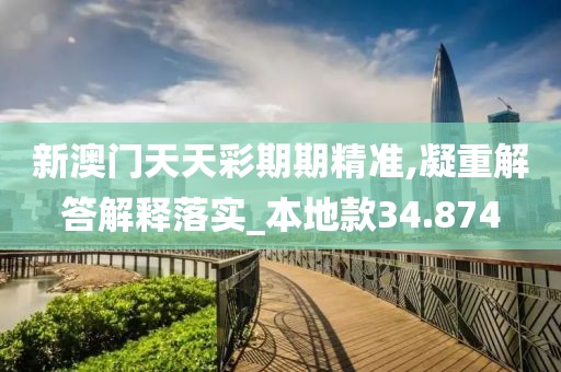 新澳門天天彩期期精準(zhǔn),凝重解答解釋落實(shí)_本地款34.874