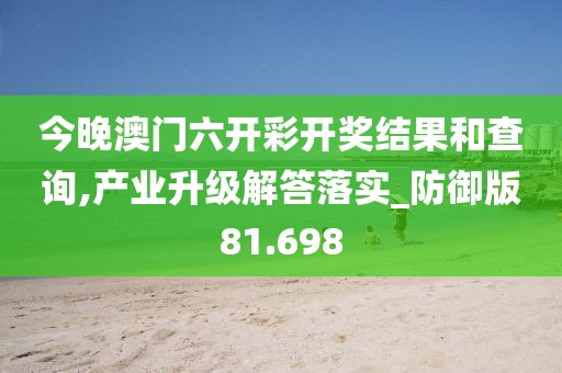 今晚澳門六開彩開獎結(jié)果和查詢,產(chǎn)業(yè)升級解答落實_防御版81.698