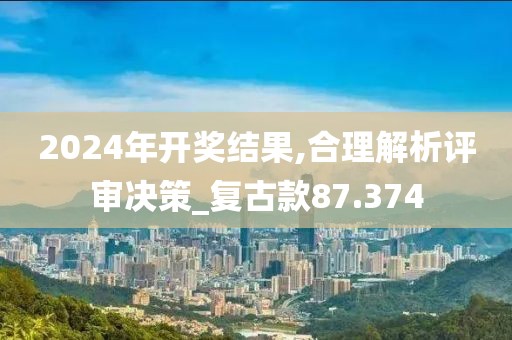 2024年開(kāi)獎(jiǎng)結(jié)果,合理解析評(píng)審決策_(dá)復(fù)古款87.374