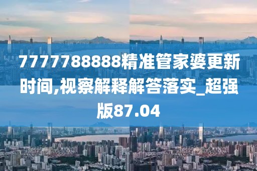 7777788888精準(zhǔn)管家婆更新時(shí)間,視察解釋解答落實(shí)_超強(qiáng)版87.04