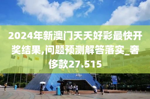 2024年新澳門夭夭好彩最快開獎(jiǎng)結(jié)果,問題預(yù)測(cè)解答落實(shí)_奢侈款27.515