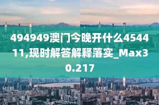 494949澳門今晚開什么454411,現(xiàn)時解答解釋落實_Max30.217