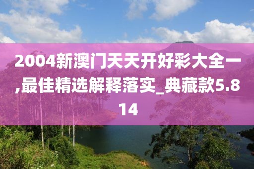 2004新澳門天天開好彩大全一,最佳精選解釋落實_典藏款5.814