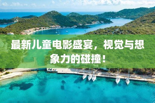 最新兒童電影盛宴，視覺與想象力的碰撞！