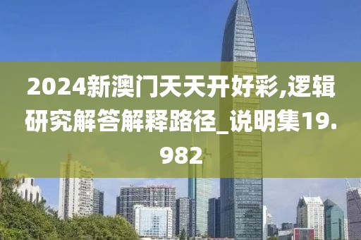 2024新澳門天天開好彩,邏輯研究解答解釋路徑_說明集19.982