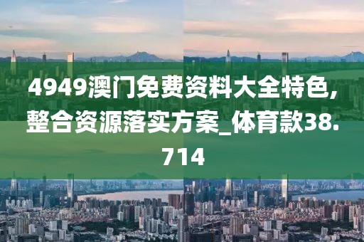 4949澳門免費(fèi)資料大全特色,整合資源落實(shí)方案_體育款38.714