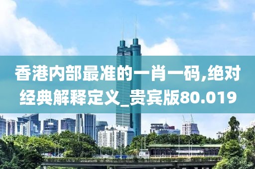 香港內(nèi)部最準的一肖一碼,絕對經(jīng)典解釋定義_貴賓版80.019