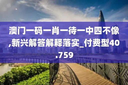 澳門一碼一肖一待一中四不像,新興解答解釋落實_付費型40.759