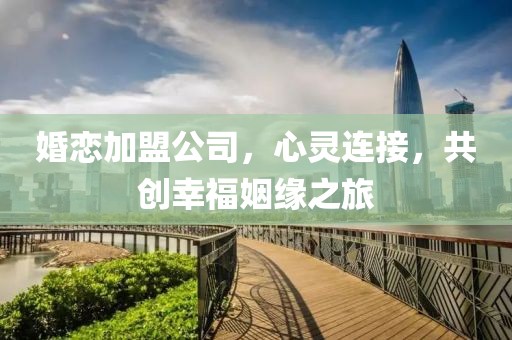 婚戀加盟公司，心靈連接，共創(chuàng)幸福姻緣之旅