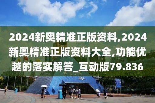 2024新奧精準(zhǔn)正版資料,2024新奧精準(zhǔn)正版資料大全,功能優(yōu)越的落實(shí)解答_互動(dòng)版79.836