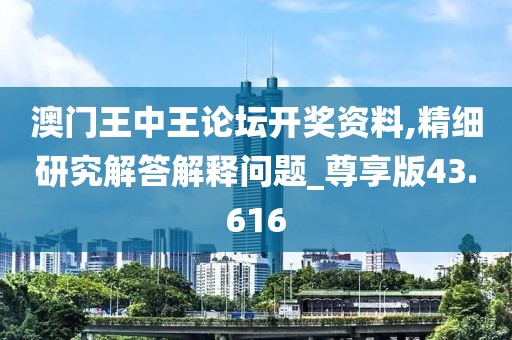 澳門王中王論壇開獎資料,精細研究解答解釋問題_尊享版43.616