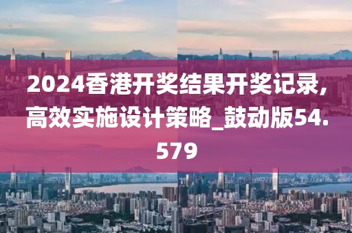 2024香港開獎結(jié)果開獎記錄,高效實施設(shè)計策略_鼓動版54.579