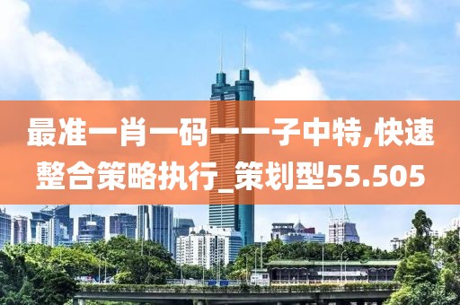 最準(zhǔn)一肖一碼一一子中特,快速整合策略執(zhí)行_策劃型55.505